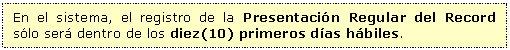 Cuadro de texto: En el sistema, el registro de la Presentacin Regular del Record slo ser dentro de los diez(10) primeros das hbiles.